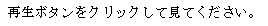 Text Box: 再生ボタンをクリックして見てください。